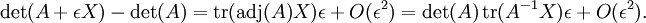 \det(A + \epsilon X) - \det(A)
= \operatorname{tr}(\operatorname{adj}(A) X) \epsilon + {O}(\epsilon^2)
= \det(A) \,\operatorname{tr}(A^{-1} X) \epsilon + {O}(\epsilon^2).