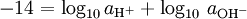 - 14 = {\rm{log}}_{{\rm{10}}} \,a_{{\rm{H}}^{\rm{ + }} } + \log _{10} \,a_{{\rm{OH}}^ - }