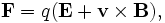 \mathbf{F} = q (\mathbf{E} + \mathbf{v} \times \mathbf{B}),