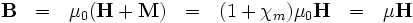 \mathbf{B} \ \ = \ \  \mu_0 ( \mathbf{H} + \mathbf{M}  ) \ \  = \ \ (1 + \chi_m) \mu_0 \mathbf{H} \ \ 
=  \ \ \mu \mathbf{H} 