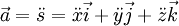 \vec a = \ddot {s} = \ddot {x} \vec {i} + \ddot {y} \vec {j} + \ddot {z} \vec {k} \, \!