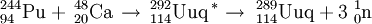 \,^{244}_{94}\mathrm{Pu} + \,^{48}_{20}\mathrm{Ca} \, \to \,^{292}_{114}\mathrm{Uuq} \,^{*} \to \ ^{289}_{114}\mathrm{Uuq}+ 3 \; ^1_0\mathrm{n}